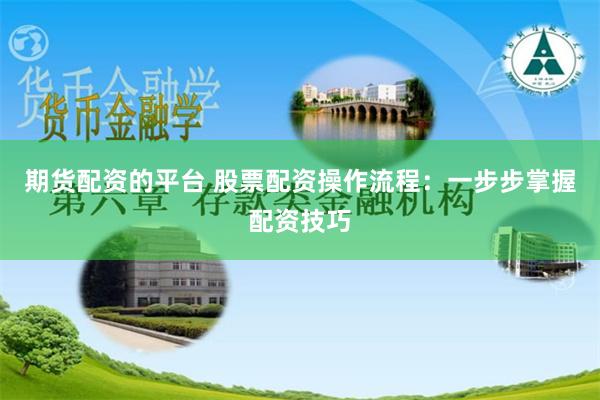 期货配资的平台 股票配资操作流程：一步步掌握配资技巧
