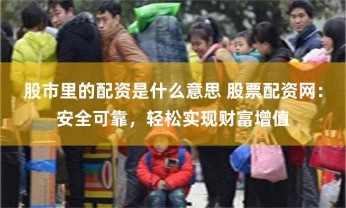 股市里的配资是什么意思 股票配资网：安全可靠，轻松实现财富增值