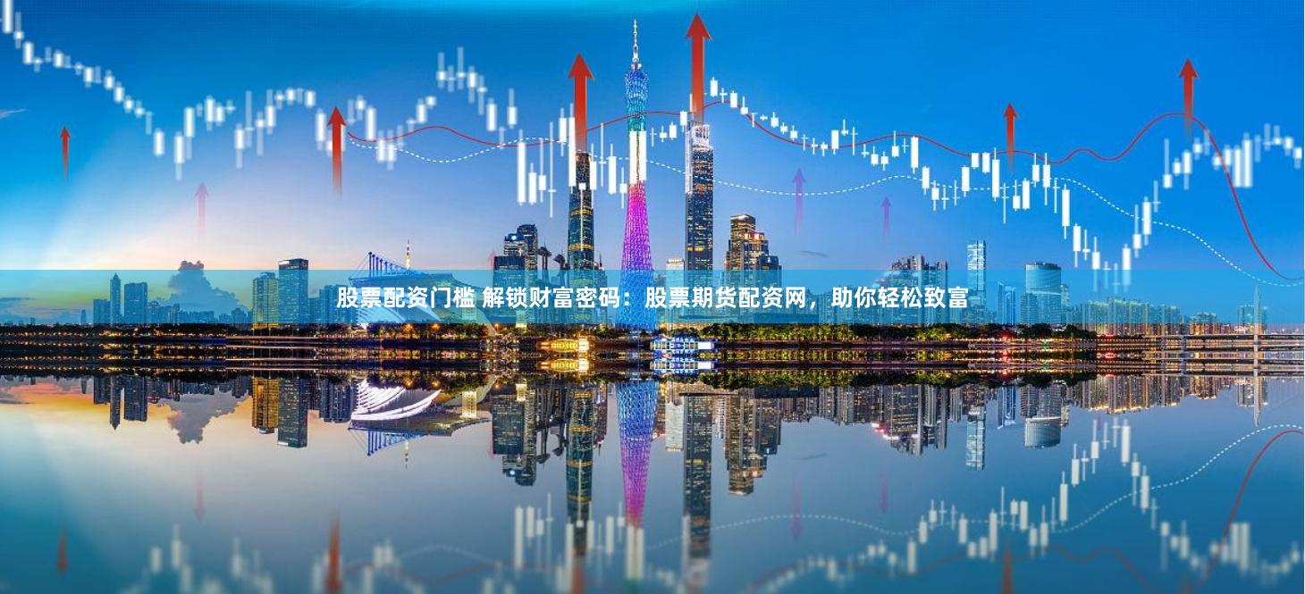 股票配资门槛 解锁财富密码：股票期货配资网，助你轻松致富