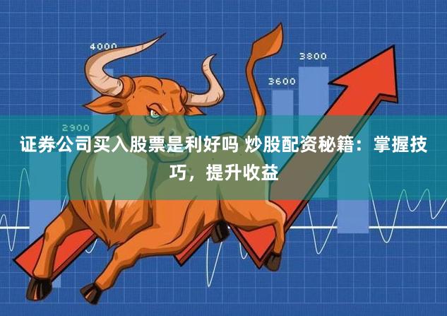 证券公司买入股票是利好吗 炒股配资秘籍：掌握技巧，提升收益