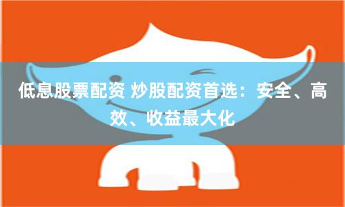 低息股票配资 炒股配资首选：安全、高效、收益最大化