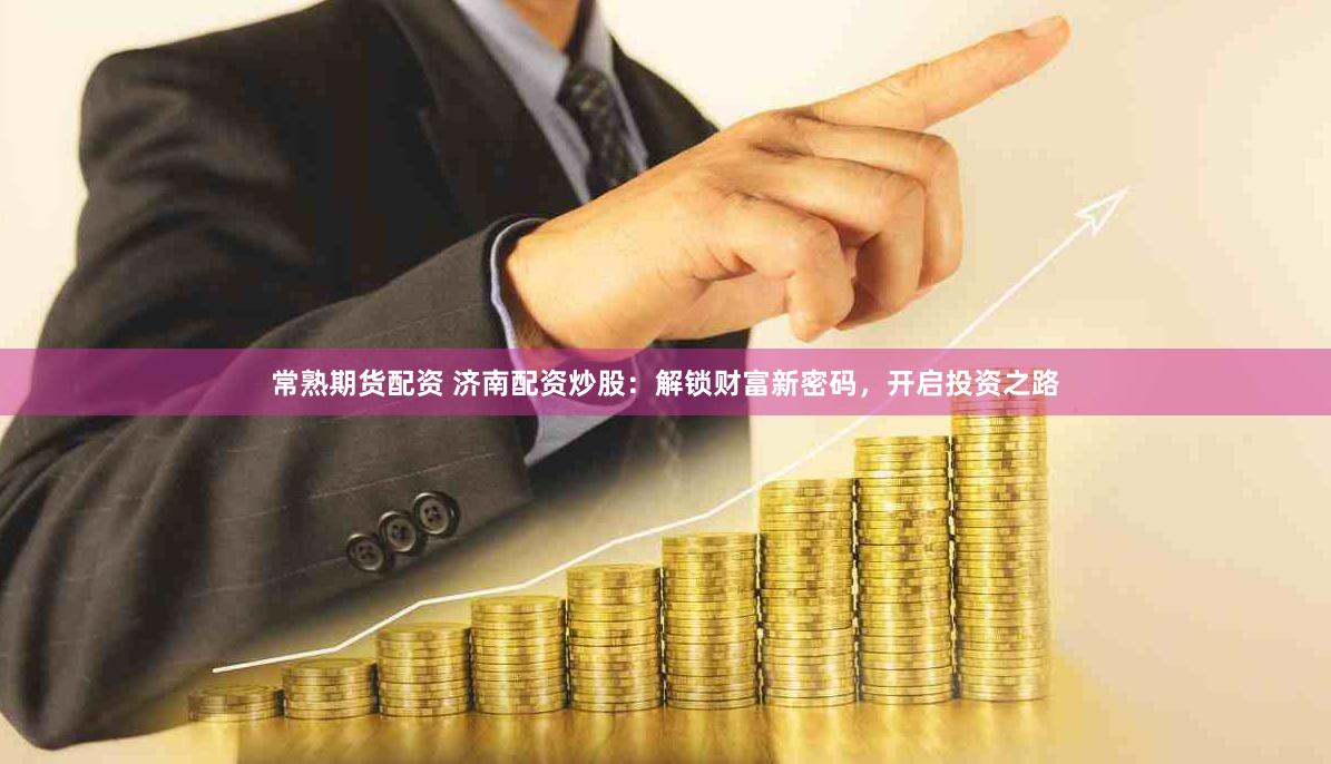 常熟期货配资 济南配资炒股：解锁财富新密码，开启投资之路