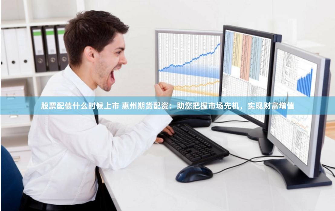股票配债什么时候上市 惠州期货配资:助您把握市场先机,实现财富增值
