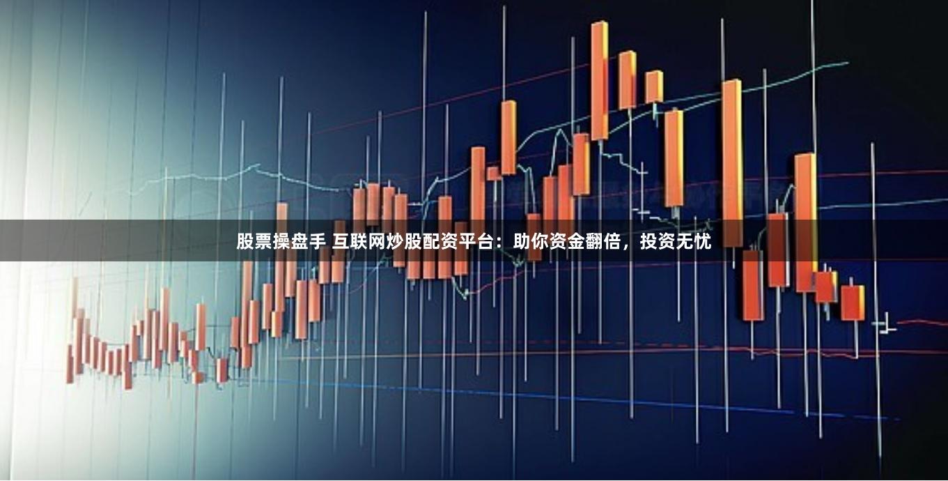 股票操盘手 互联网炒股配资平台：助你资金翻倍，投资无忧