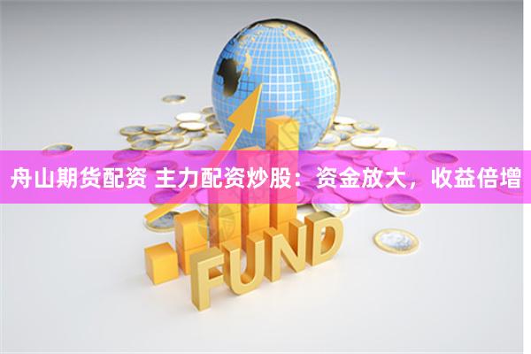 舟山期货配资 主力配资炒股：资金放大，收益倍增