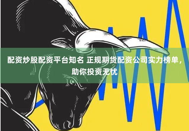 配资炒股配资平台知名 正规期货配资公司实力榜单，助你投资无忧