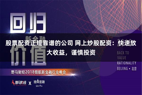 股票配资正规靠谱的公司 网上炒股配资：快速放大收益，谨慎投资