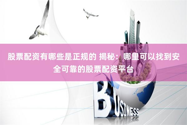 股票配资有哪些是正规的 揭秘:哪里可以找到安全可靠的股票配资平台