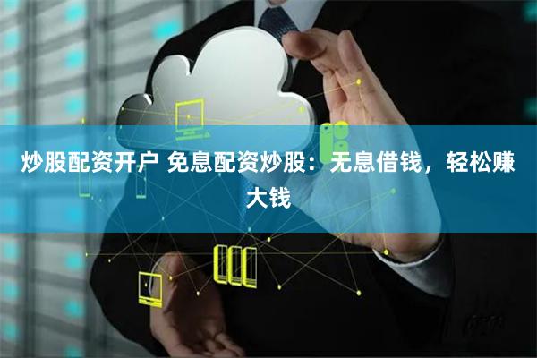 炒股配资开户 免息配资炒股：无息借钱，轻松赚大钱