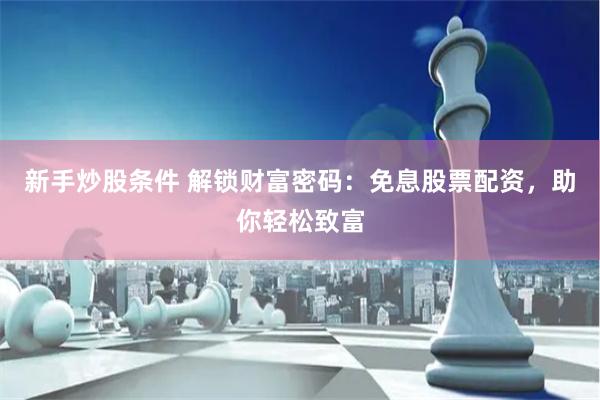新手炒股条件 解锁财富密码：免息股票配资，助你轻松致富