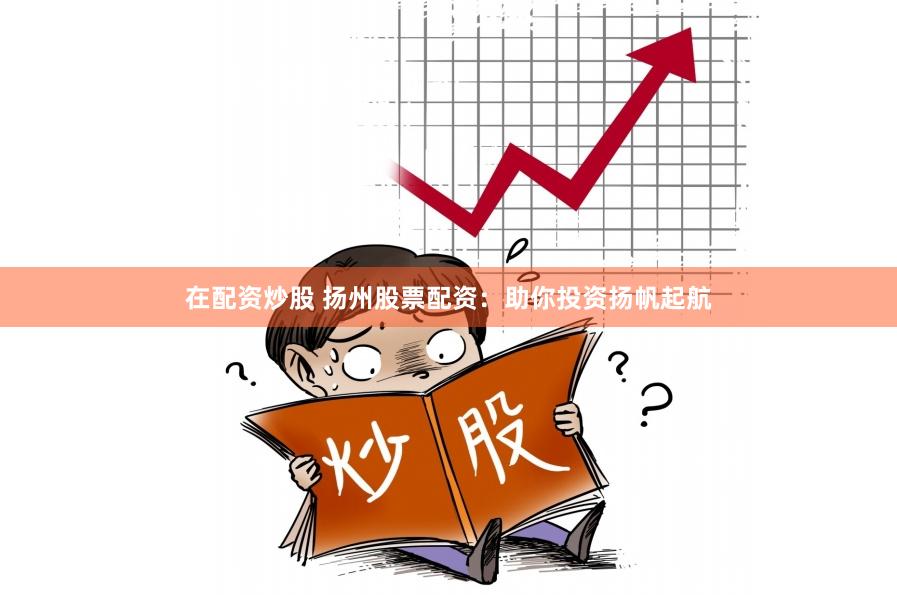 在配资炒股 扬州股票配资：助你投资扬帆起航