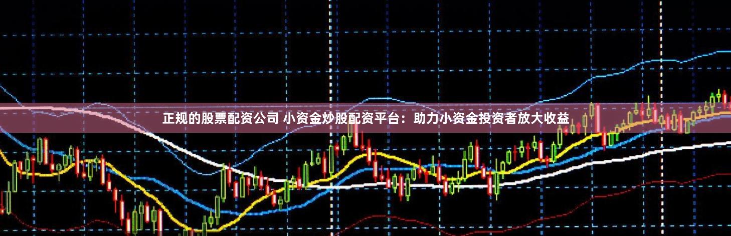 正规的股票配资公司 小资金炒股配资平台：助力小资金投资者放大收益