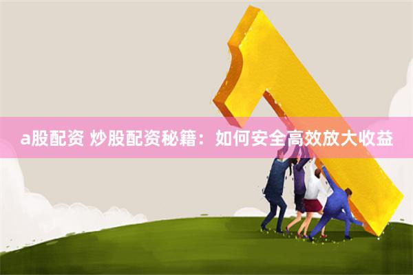 a股配资 炒股配资秘籍：如何安全高效放大收益
