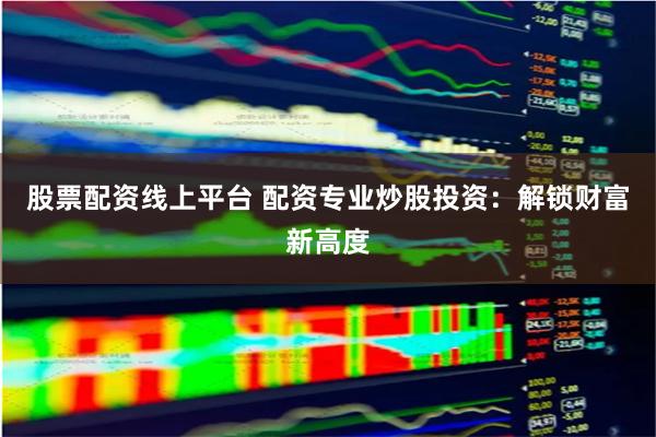 股票配资线上平台 配资专业炒股投资：解锁财富新高度