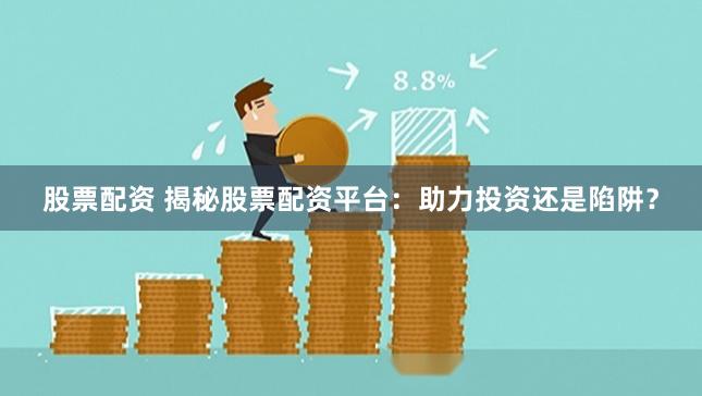 股票配资 揭秘股票配资平台：助力投资还是陷阱？