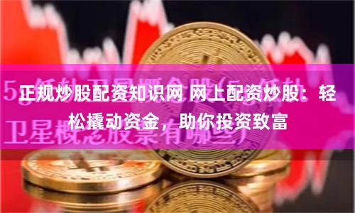 正规炒股配资知识网 网上配资炒股：轻松撬动资金，助你投资致富