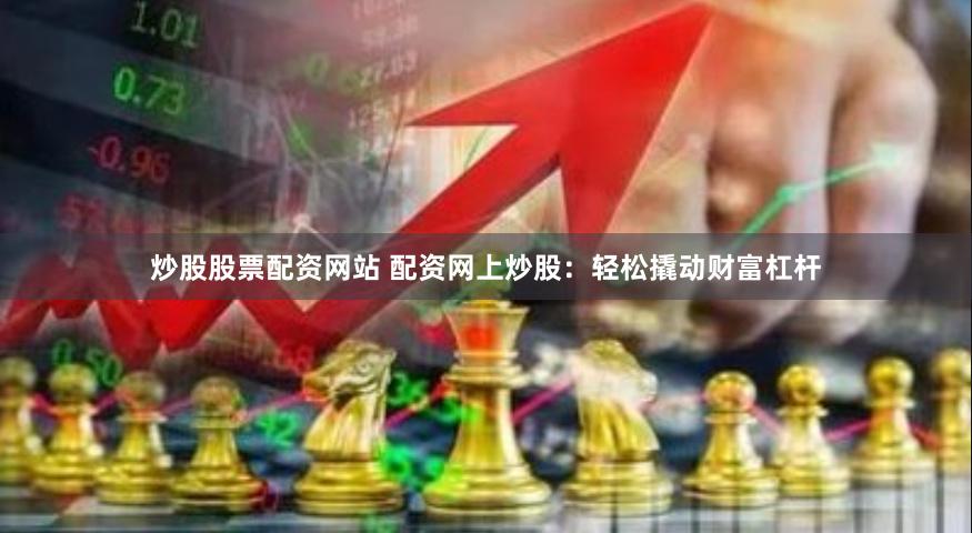 炒股股票配资网站 配资网上炒股：轻松撬动财富杠杆