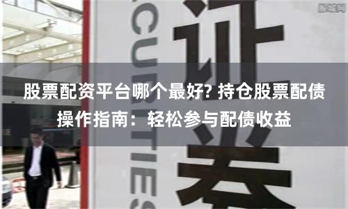 股票配资平台哪个最好? 持仓股票配债操作指南:轻松参与配债收益