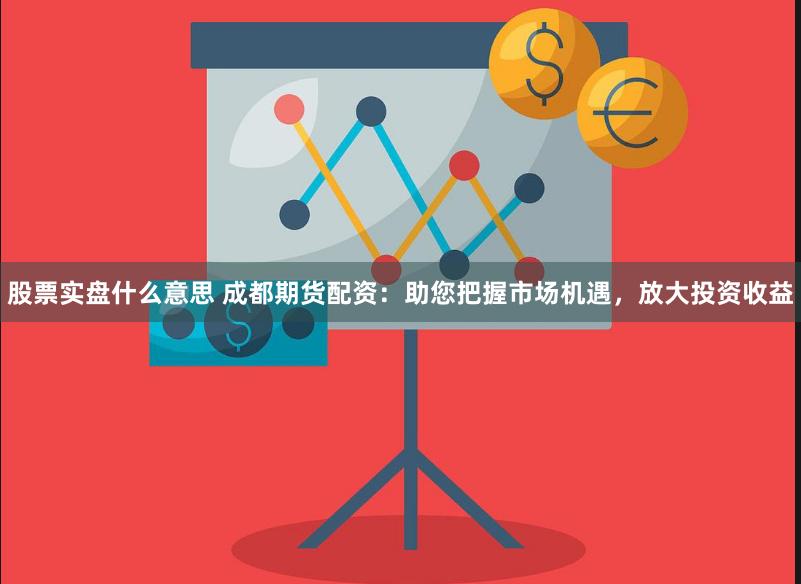 股票实盘什么意思 成都期货配资:助您把握市场机遇,放大投资收益