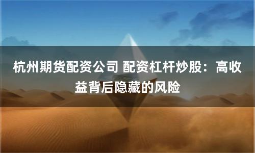 杭州期货配资公司 配资杠杆炒股:高收益背后隐藏的风险