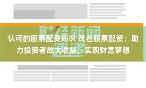 认可的股票配资知识 茂名股票配资:助力投资者放大收益,实现财富梦想