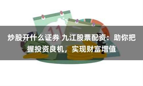 炒股开什么证券 九江股票配资:助你把握投资良机,实现财富增值
