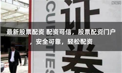 最新股票配资 配资可信,股票配资门户,安全可靠,轻松配资