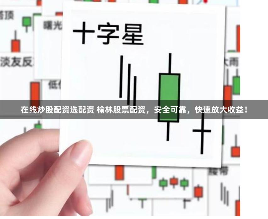 在线炒股配资选配资 榆林股票配资，安全可靠，快速放大收益！