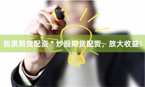 股票期货配资 * 炒股期货配资,放大收益!