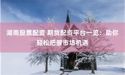 湖南股票配资 期货配资平台一览:助你轻松把握市场机遇