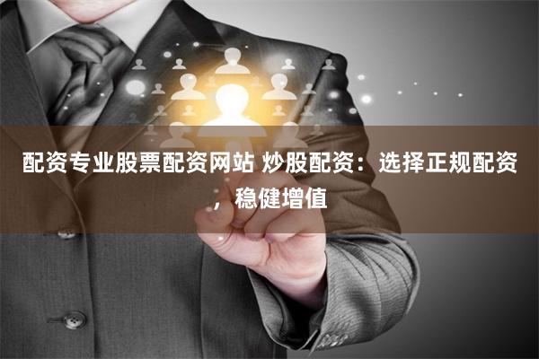 配资专业股票配资网站 炒股配资:选择正规配资,稳健增值