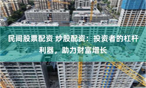 民间股票配资 炒股配资:投资者的杠杆利器,助力财富增长
