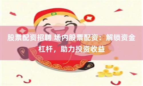 股票配资招聘 场内股票配资:解锁资金杠杆,助力投资收益