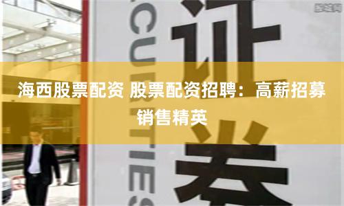 海西股票配资 股票配资招聘:高薪招募销售精英
