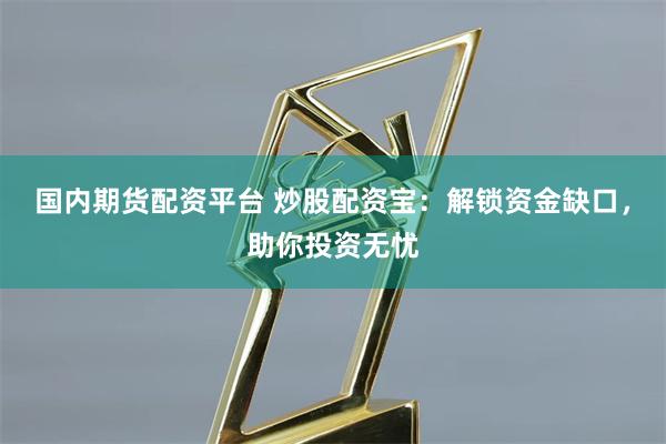 国内期货配资平台 炒股配资宝:解锁资金缺口,助你投资无忧
