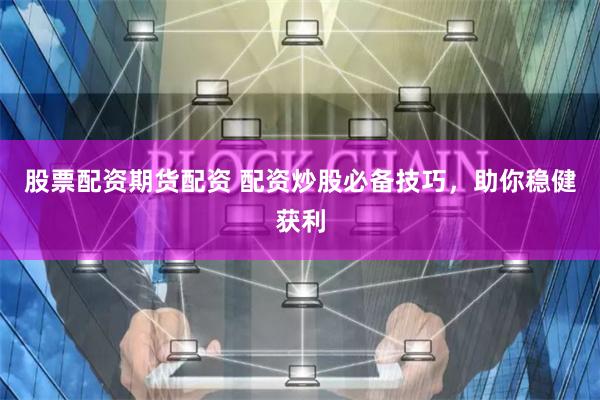 股票配资期货配资 配资炒股必备技巧,助你稳健获利