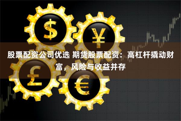 股票配资公司优选 期货股票配资:高杠杆撬动财富,风险与收益并存