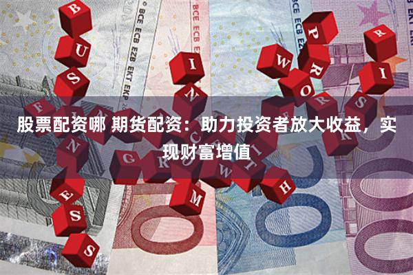 股票配资哪 期货配资:助力投资者放大收益,实现财富增值