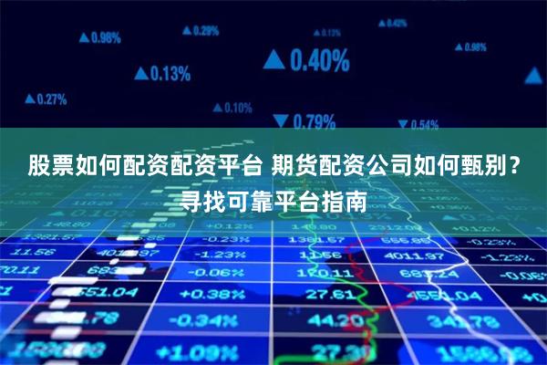 股票如何配资配资平台 期货配资公司如何甄别?寻找可靠平台指南