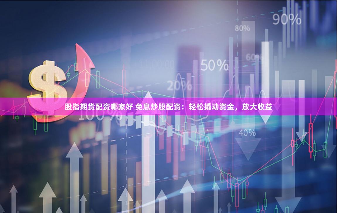 股指期货配资哪家好 免息炒股配资:轻松撬动资金,放大收益