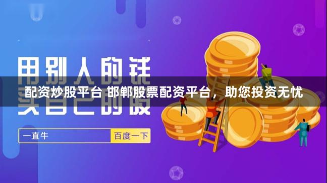 配资炒股平台 邯郸股票配资平台,助您投资无忧