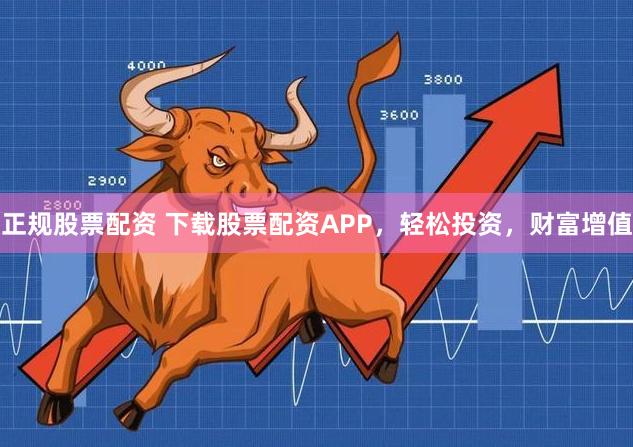 正规股票配资 下载股票配资APP,轻松投资,财富增值