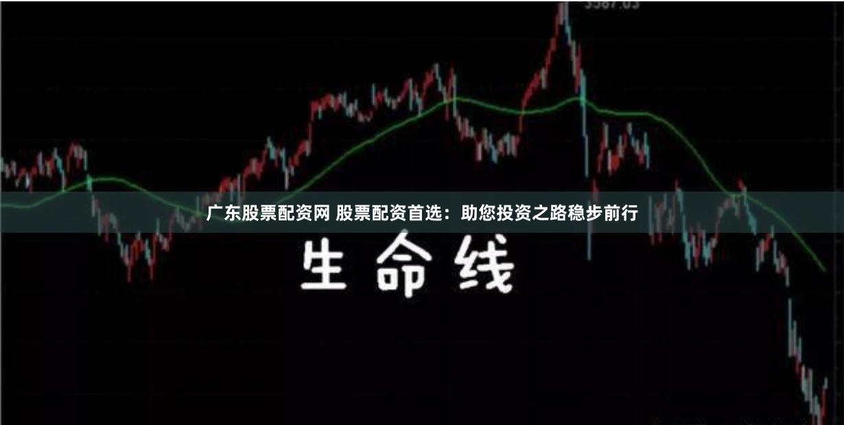 广东股票配资网 股票配资首选:助您投资之路稳步前行