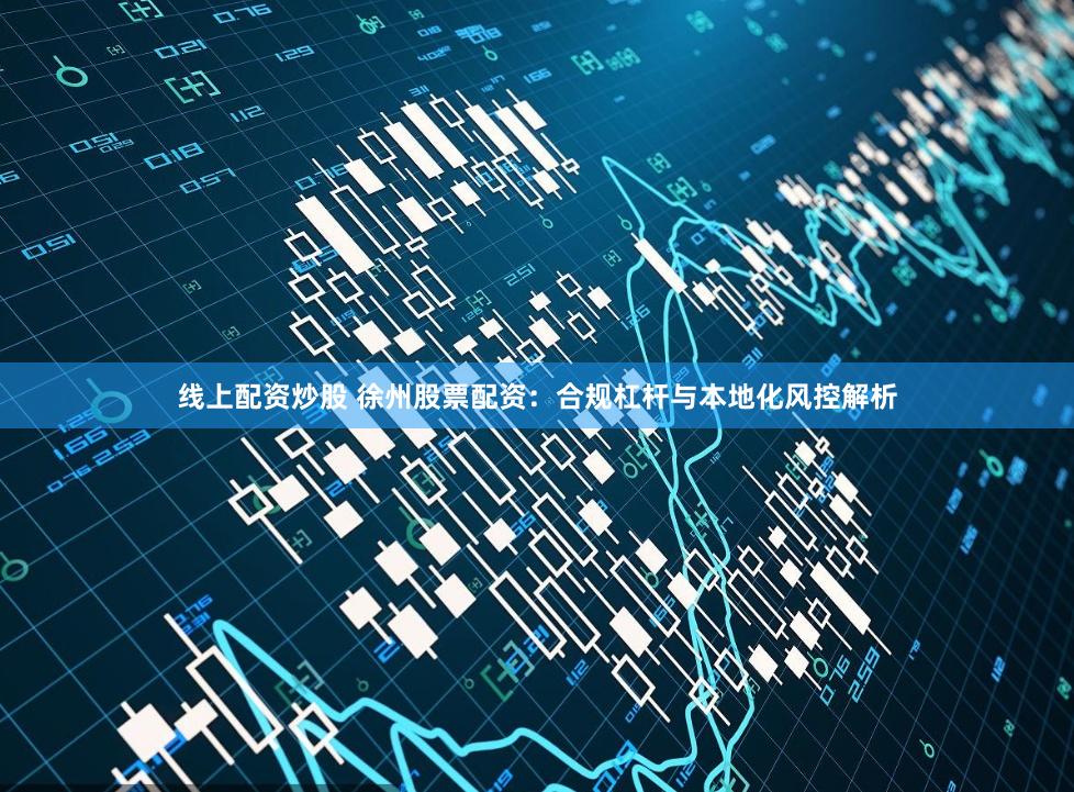 线上配资炒股 徐州股票配资：合规杠杆与本地化风控解析