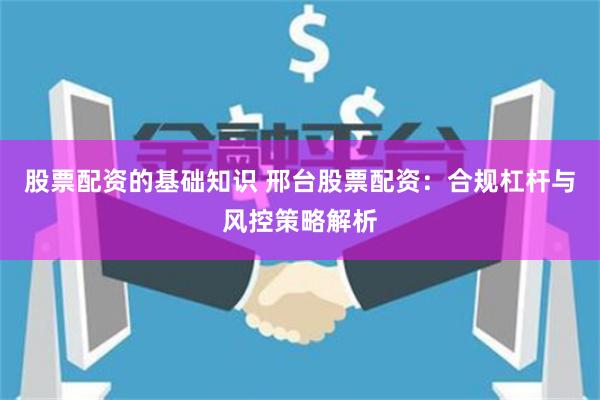 股票配资的基础知识 邢台股票配资：合规杠杆与风控策略解析