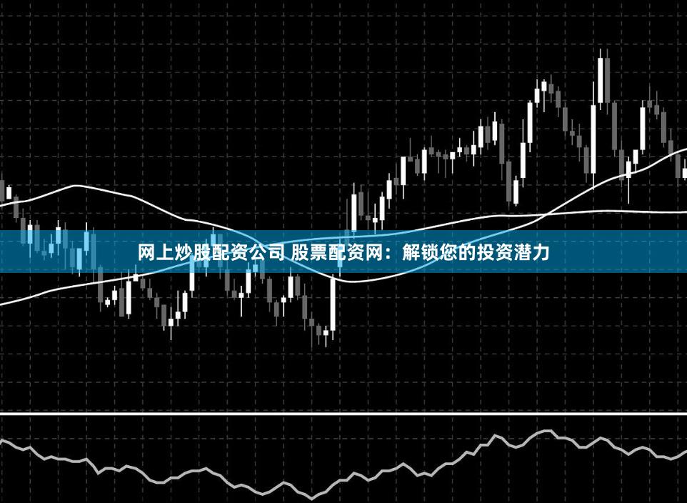 网上炒股配资公司 股票配资网：解锁您的投资潜力