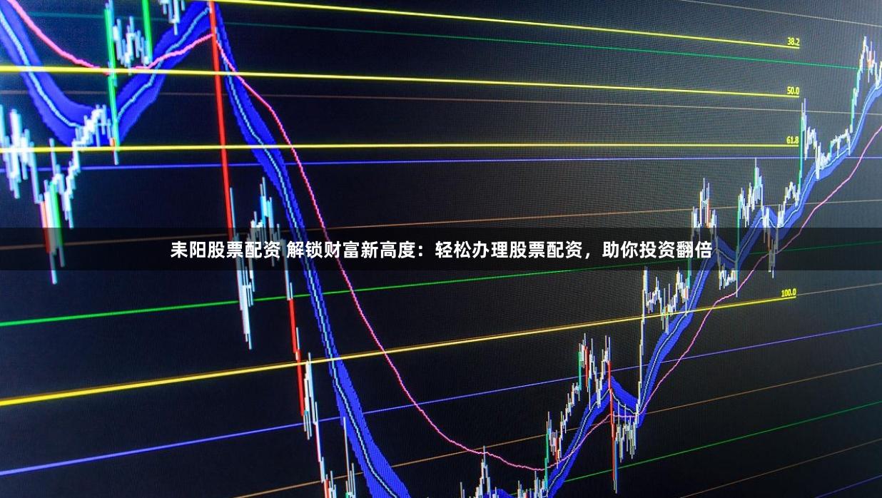 耒阳股票配资 解锁财富新高度：轻松办理股票配资，助你投资翻倍