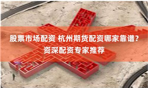 股票市场配资 杭州期货配资哪家靠谱?资深配资专家推荐