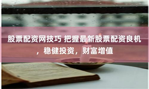 股票配资网技巧 把握最新股票配资良机，稳健投资，财富增值