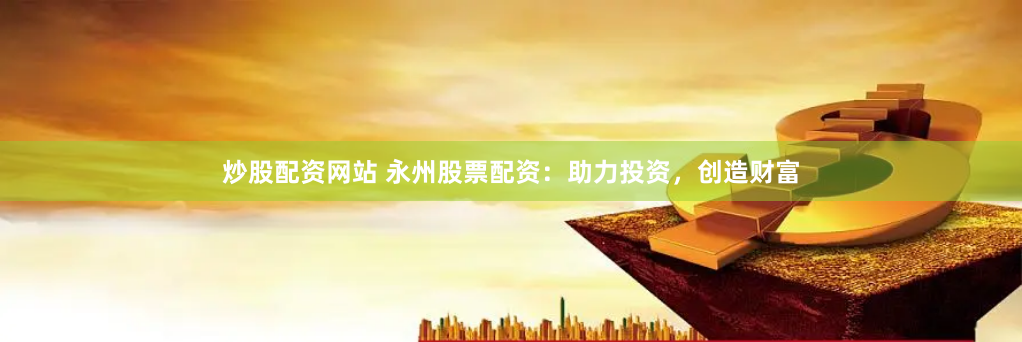 炒股配资网站 永州股票配资：助力投资，创造财富